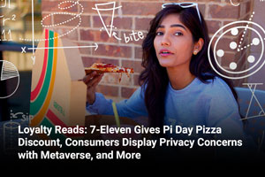 Loyalty Reads: 7-Eleven Gives Pi Day Pizza Discount, Consumers Display Privacy Concerns with Metaverse, and More 