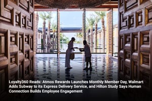 Loyalty360 Reads: Atmos Rewards Launches Monthly Member Day, Walmart Adds Subway to its Express Delivery Service, and Hilton Study Says Human Connection Builds Employee Engagement 