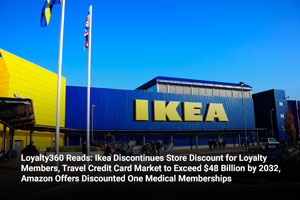 Loyalty360 Reads: Ikea Discontinues Store Discount for Loyalty Members, Travel Credit Card Market to Exceed $48 Billion by 2032, Amazon Offers Discounted One Medical Memberships  