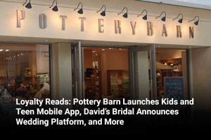 Loyalty Reads: Pottery Barn Launches Kids and Teen Mobile App, David’s Bridal Announces Wedding Platform, and More 