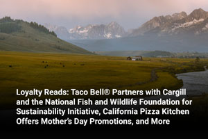 Loyalty Reads: Taco Bell® Partners with Cargill and the National Fish and Wildlife Foundation for Sustainability Initiative, California Pizza Kitchen Offers Mother’s Day Promotions, and More 