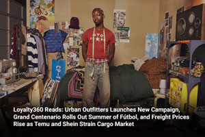 Loyalty360 Reads: Urban Outfitters Launches New Campaign, Grand Centenario Rolls Out Summer of Fútbol, and Freight Prices Rise as Temu and Shein Strain Cargo Market 