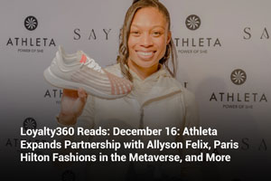 Loyalty360 Reads: December 16: Athleta Expands Partnership with Allyson Felix, Paris Hilton Fashions in the Metaverse, and More