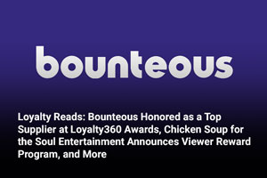 Loyalty Reads: Bounteous Honored as a Top Supplier at Loyalty360 Awards, Chicken Soup for the Soul Entertainment Announces Viewer Reward Program, and More 