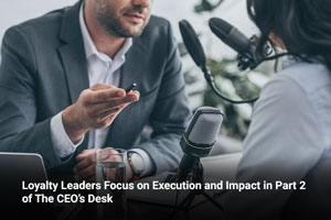 Loyalty Leaders Focus on Execution and Impact in Part 2 of The CEO’s Desk
