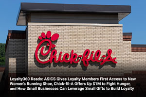 Loyalty360 Reads: ASICS Gives Loyalty Members First Access to New Women’s Running Shoe, Chick-fil-A Offers Up $1M to Fight Hunger, and How Small Businesses Can Leverage Small Gifts to Build Loyalty 