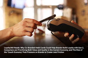 Loyalty360 Reads: Why Co-Branded Debit Cards Could Help Brands Build Loyalty with Gen Z, Consumers are Prioritizing Both Value and Quality in the Current Economy, and The Rise of the ‘Couch Economy’ Puts Pressure on Brands to Create Less Friction 