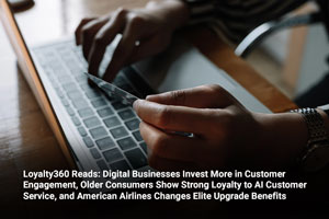 Loyalty360 Reads: Digital Businesses Invest More in Customer Engagement, Older Consumers Show Strong Loyalty to AI Customer Service, and American Airlines Changes Elite Upgrade Benefits