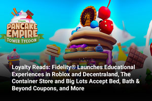 Loyalty Reads: Fidelity® Launches Educational Experiences in Roblox and Decentraland, The Container Store and Big Lots Accept Bed, Bath & Beyond Coupons, and More 