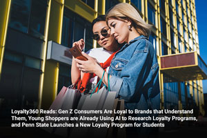 Loyalty360 Reads: Gen Z Consumers Are Loyal to Brands that Understand Them, Young Shoppers are Already Using AI to Research Loyalty Programs, and Penn State Launches a New Loyalty Program for Students 
