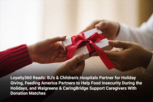 Loyalty360 Reads: BJ’s & Children’s Hospitals Partner for Holiday Giving, Feeding America Partners to Help Food Insecurity During the Holidays, and Walgreens & CaringBridge Support Caregivers with Don
