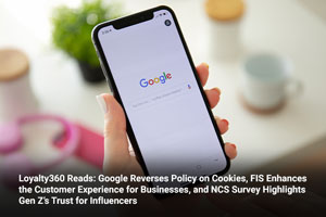 Loyalty360 Reads: Google Reverses Policy on Cookies, FIS Enhances the Customer Experience for Businesses, and NCS Survey Highlights Gen Z’s Trust for Influencers