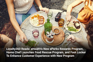 Loyalty360 Reads: eHealth’s New ePerks Rewards Program, Home Chef Launches Food Rescue Program, and Foot Locker To Enhance Customer Experience with New Program 