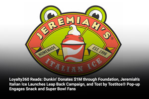 Loyalty360 Reads: Dunkin’ Donates $1M through Foundation, Jeremiah’s Italian Ice Launches Leap Back Campaign, and Tost by Tostitos® Pop-up Engages Snack and Super Bowl Fans  
