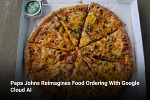 Papa Johns Reimagines Food Ordering With Google Cloud AI