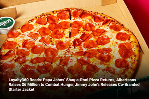 Loyalty360 Reads: Papa Johns’ Shaq-a-Roni Pizza Returns, Albertsons Raises $6 Million to Combat Hunger, Jimmy John’s Releases Co-Branded Starter Jacket   