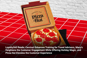 Loyalty360 Reads: Carnival Enhances Training for Travel Advisors, Macy’s Heightens the Customer Engagement While Offering Holiday Magic, and Pizza Hut Elevates the Customer Experience 