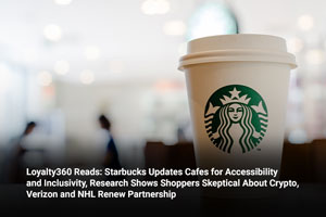Loyalty360 Reads: Starbucks Updates Cafes for Accessibility and Inclusivity, Research Shows Shoppers Skeptical About Crypto, Verizon and NHL Renew Partnership 