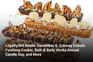 Loyalty360 Reads: December 5: Subway Debuts Footlong Cookie, Bath & Body Works Annual Candle Day, and More