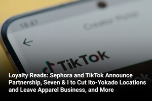 Loyalty Reads: Sephora and TikTok Announce Partnership, Seven & i to Cut Ito-Yokado Locations and Leave Apparel Business, and More 