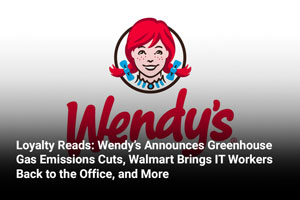 Loyalty Reads: Wendy’s Announces Greenhouse Gas Emissions Cuts, Walmart Brings IT Workers Back to the Office, and More 