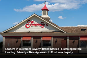 Leaders in Customer Loyalty: Brand Stories | Listening Before Leading: Friendly’s New Approach to Customer Loyalty 