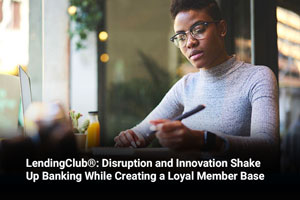 LendingClub®: Disruption and Innovation Shake Up Banking While Creating a Loyal Member Base 