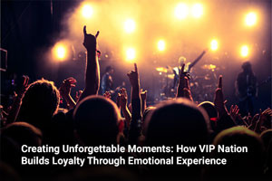 Creating Unforgettable Moments: How VIP Nation Builds Loyalty Through Emotional Experience