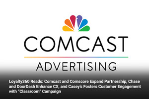 Loyalty360 Reads: Comcast and Comscore Expand Partnership, Chase and DoorDash Enhance CX, and Casey’s Fosters Customer Engagement with “Classroom” Campaign 