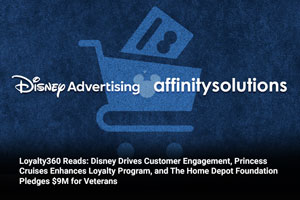 Loyalty360 Reads: Disney Drives Customer Engagement, Princess Cruises Enhances Loyalty Program, and The Home Depot Foundation Pledges $9M for Veterans 