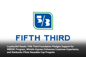 Loyalty360 Reads: Fifth Third Foundation Pledges Support for WBENC Program, Whistle Express Enhances Customer Experience, and Starbucks Pilots Reusable Cup Program 