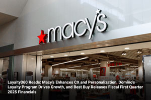 Loyalty360 Reads: Macy’s Enhances CX and Personalization, Domino’s Loyalty Program Drives Growth, and Best Buy Releases Fiscal First Quarter 2025 Financials    