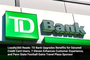 Loyalty360 Reads: TD Bank Upgrades Benefits for Secured Credit Card Users, 7-Eleven Enhances Customer Experience, and Penn State Football Gains Travel Plaza Sponsor 