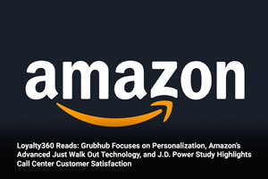 Loyalty360 Reads: Grubhub Focuses on Personalization, Amazon’s Advanced Just Walk Out Technology, and J.D. Power Study Highlights Call Center Customer Satisfaction 