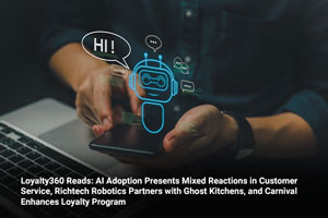 Loyalty360 Reads: AI Adoption Presents Mixed Reactions in Customer Service, Richtech Robotics Partners with Ghost Kitchens, and Carnival Enhances Loyalty Program 
