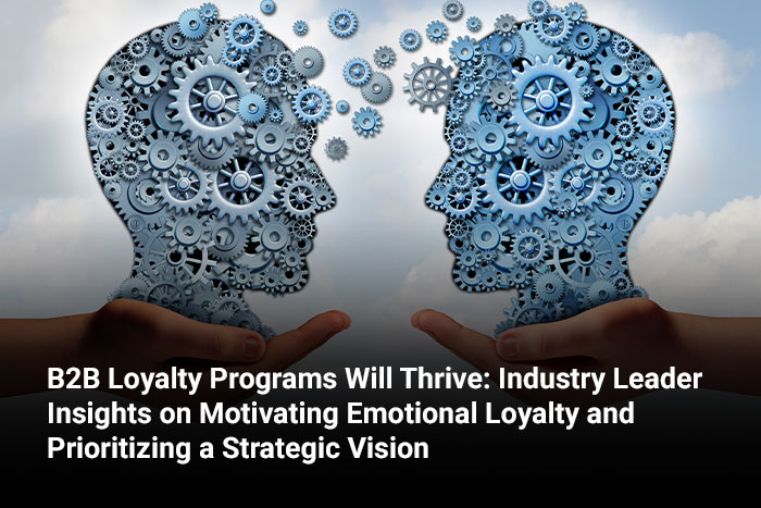 B2B Loyalty Programs Will Thrive: Industry Leader Insights on Motivating Emotional Loyalty and Prioritizing a Strategic Vision 