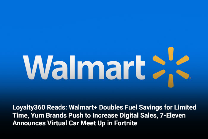 Loyalty360 Reads: Walmart+ Doubles Fuel Savings for Limited Time, Yum Brands Push to Increase Digital Sales, 7-Eleven Announces Virtual Car Meet Up in Fortnite 