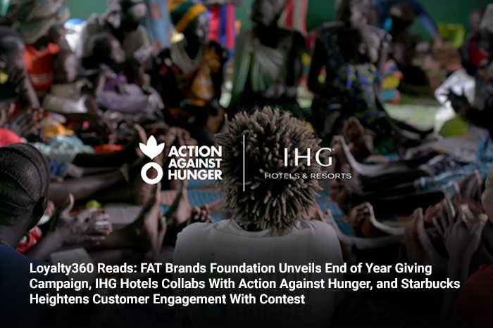 Loyalty360 Reads: FAT Brands Foundation Unveils End of Year Giving Campaign, IHG Hotels Collabs with Action Against Hunger, and Starbucks Heightens Customer Engagement with Contest 