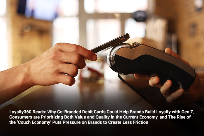 Loyalty360 Reads: Why Co-Branded Debit Cards Could Help Brands Build Loyalty with Gen Z, Consumers are Prioritizing Both Value and Quality in the Current Economy, and The Rise of the ‘Couch Economy’ Puts Pressure on Brands to Create Less Friction 