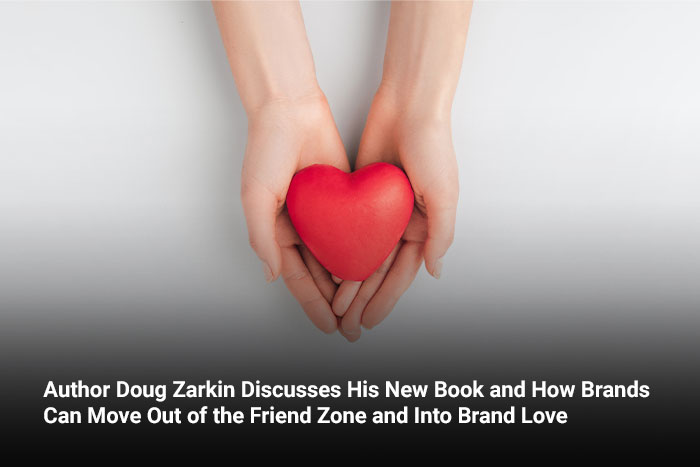 Author Doug Zarkin Discusses His New Book and How Brands Can Move Out of the Friend Zone and Into Brand Love 
