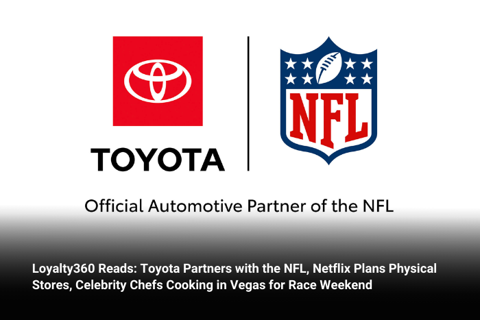Loyalty360 Reads: Toyota Partners with the NFL, Netflix Plans Physical Stores, Celebrity Chefs Cooking in Vegas for Race Weekend  
