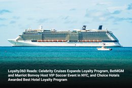 Loyalty360 Reads: Celebrity Cruises Expands Loyalty Program, BetMGM and Marriot Bonvoy Host VIP Socc