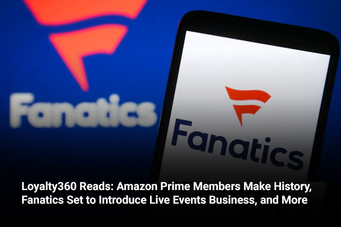 Loyalty360 Reads: Amazon Prime Members Make History, Fanatics Set to Introduce Live Events Business, and More 