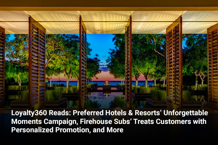 Loyalty360 Reads: Preferred Hotels & Resorts’ Unforgettable Moments Campaign, Firehouse Subs’ Treats Customers with Personalized Promotion, and More 