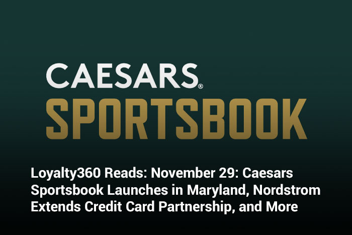 Loyalty360 Reads: November 29: Caesars Sportsbook Launches in Maryland, Nordstrom Extends Credit Card Partnership, and More