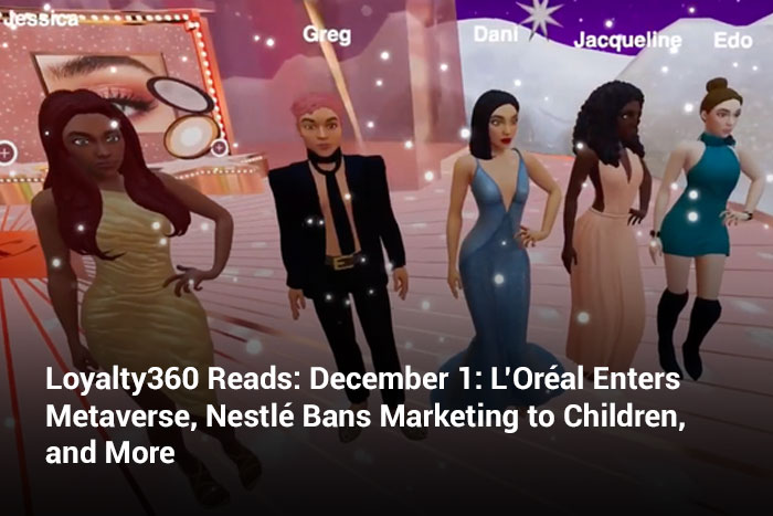 Loyalty360 Reads: December 1: L’Oréal Enters Metaverse, Nestlé Bans Marketing to Children, and More