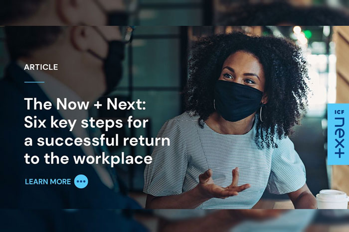 The Now + Next: Six Key Steps For a Successful Return to the Workplace