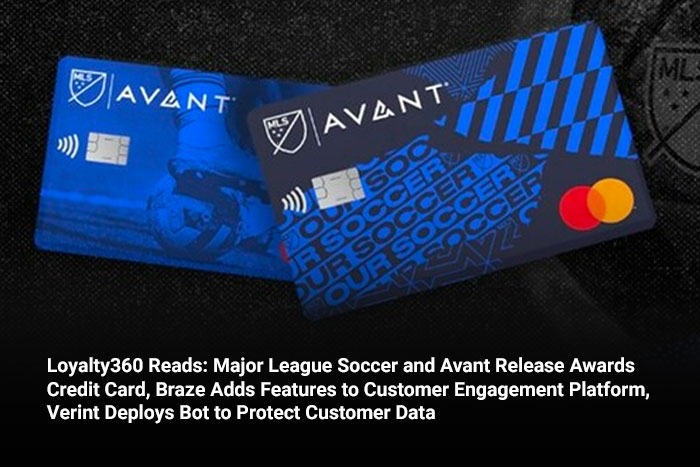 Loyalty360 Reads: Major League Soccer and Avant Release Awards Credit Card, Braze Adds Features to Customer Engagement Platform, Verint Deploys Bot to Protect Customer Data 
