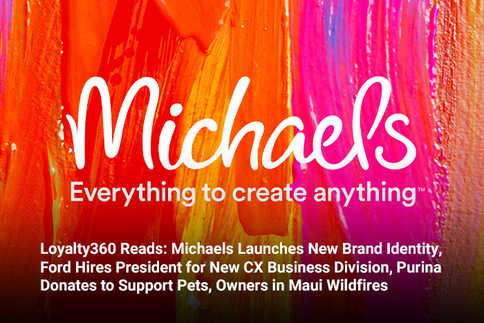 Loyalty360 Reads: Michaels Launches New Brand Identity, Ford Hires President for New CX Business Division, Purina Donates to Support Pets, Owners in Maui Wildfires 