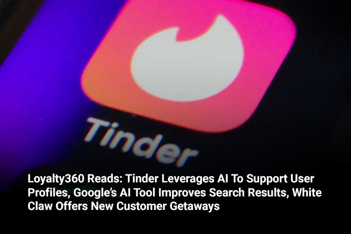 Loyalty360 Reads: Tinder Leverages AI To Support User Profiles, Google’s AI Tool Improves Search Results, White Claw Offers New Customer Getaways 
